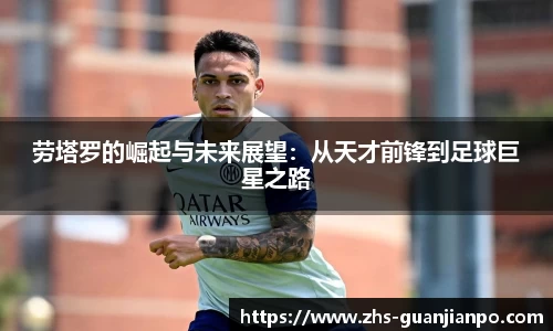 劳塔罗的崛起与未来展望：从天才前锋到足球巨星之路