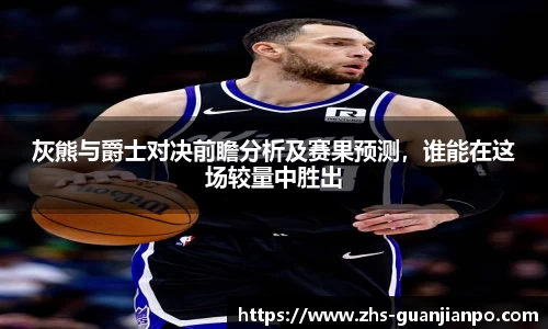 灰熊与爵士对决前瞻分析及赛果预测，谁能在这场较量中胜出