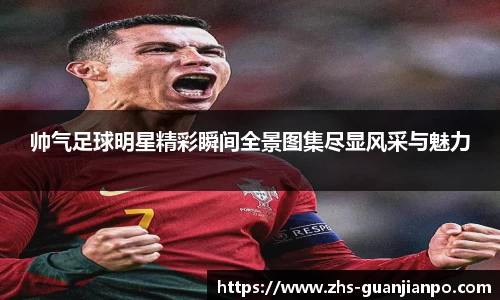 帅气足球明星精彩瞬间全景图集尽显风采与魅力