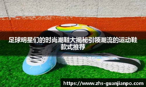 足球明星们的时尚潮鞋大揭秘引领潮流的运动鞋款式推荐