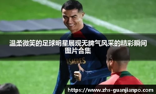 温柔微笑的足球明星展现无脾气风采的精彩瞬间图片合集