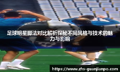 足球明星脚法对比解析探秘不同风格与技术的魅力与影响